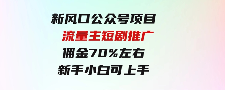 新风口公众号项目，流量主短剧推广，佣金70%左右，新手小白可上手-92资源网