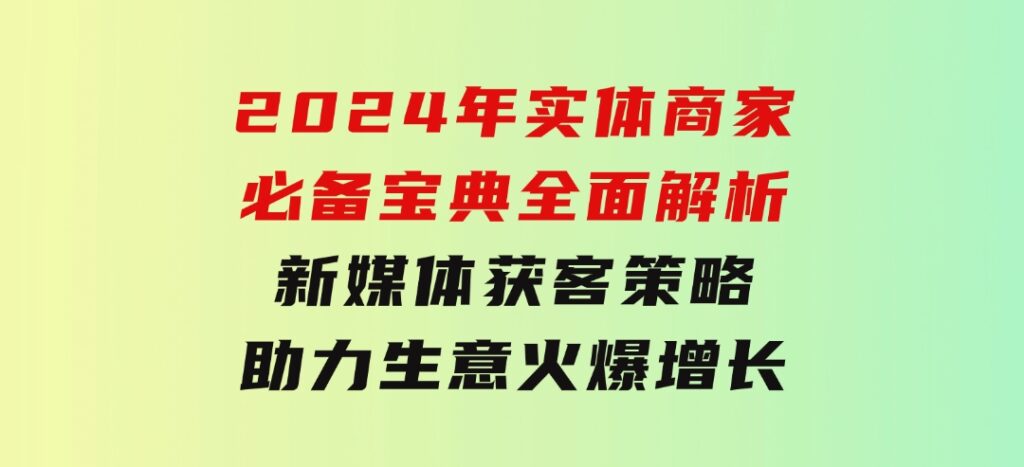 2024年实体商家必备宝典：全面解析新媒体获客策略，助力生意火爆增长-92资源网