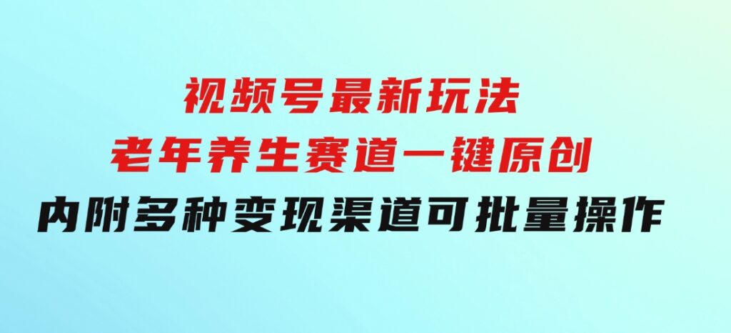 视频号最新玩法，老年养生赛道一键原创，内附多种变现渠道，可批量操作-92资源网