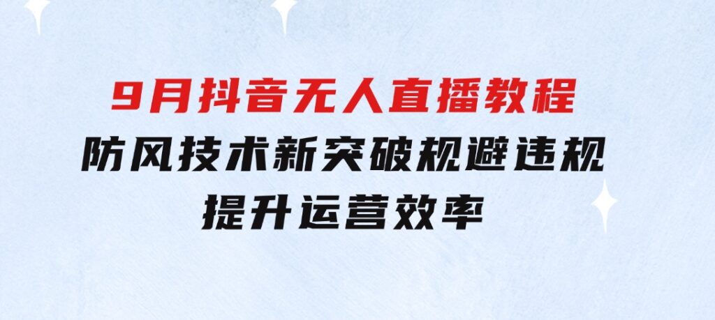 2024-9月抖音无人直播教程：防风技术新突破，规避违规，提升运营效率-92资源网