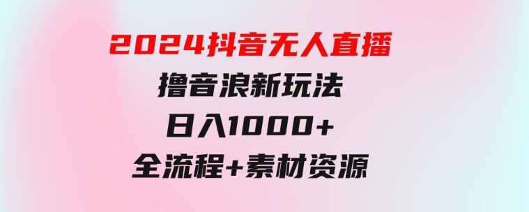 2024抖音无人直播撸音浪新玩法日入1000+全流程+素材资源-92资源网