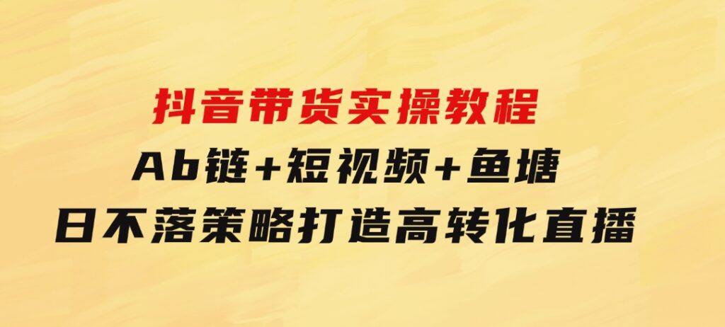 抖音带货实操教程！Ab链+短视频+鱼塘日不落策略，打造高转化直播-92资源网