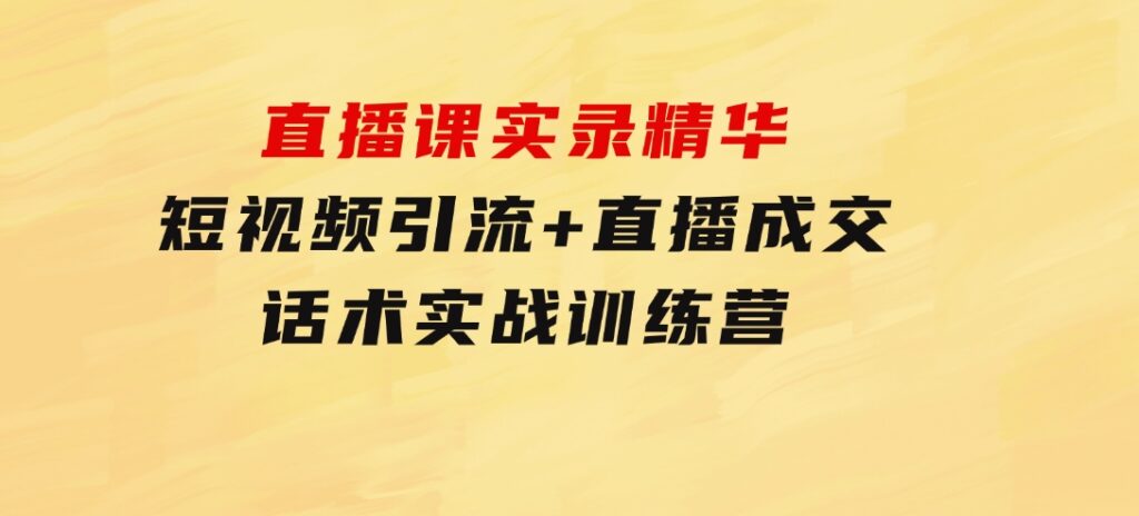 直播课实录精华：短视频引流+直播成交：话术实战训练营-92资源网