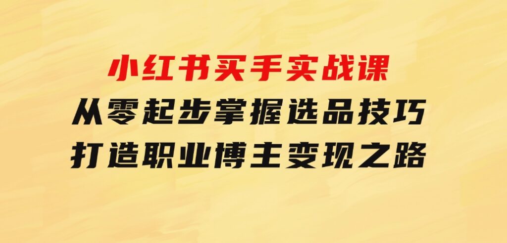 小红书买手实战课：从零起步，掌握选品技巧，打造职业博主变现之路-92资源网