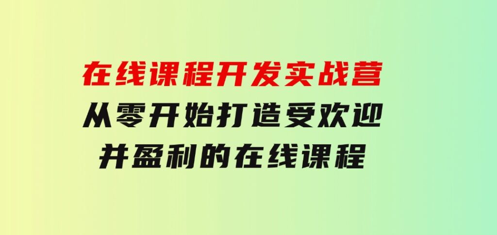 在线课程开发实战营：从零开始，打造受欢迎并盈利的在线课程（更新）-92资源网