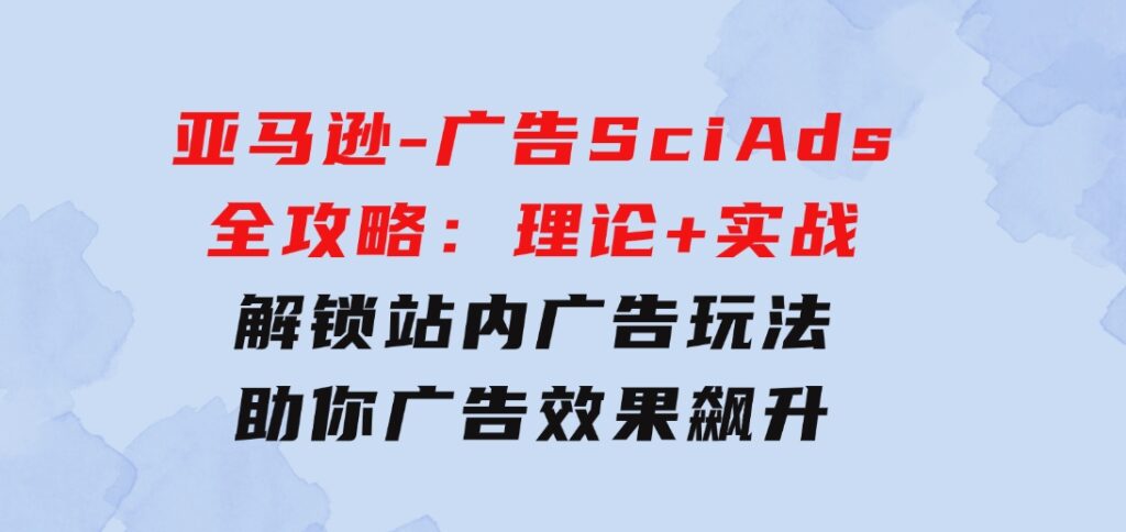 亚马逊-广告SciAds全攻略：理论+实战，解锁站内广告玩法助你广告效果飙升-92资源网