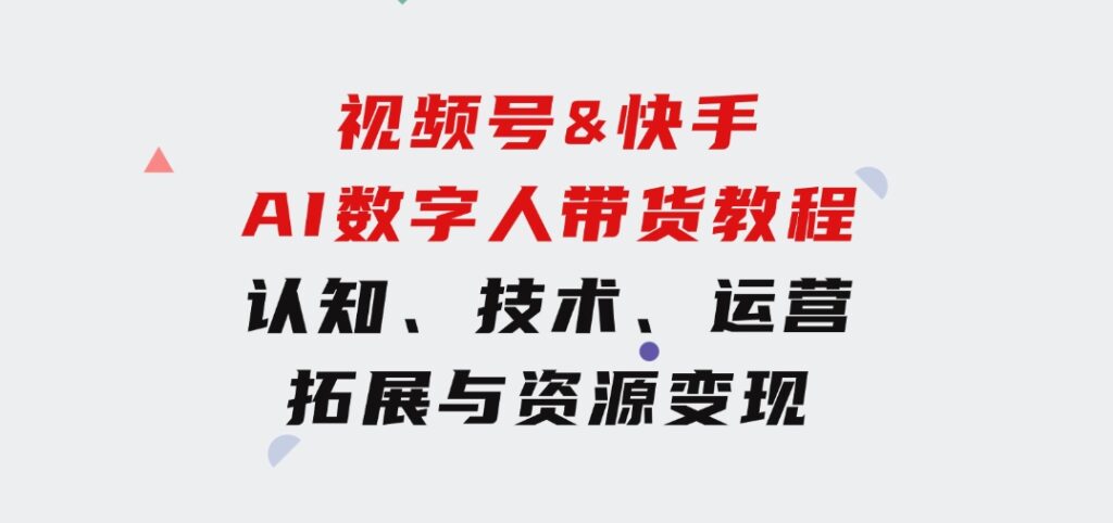 视频号&快手-AI数字人带货教程：认知、技术、运营、拓展与资源变现-92资源网