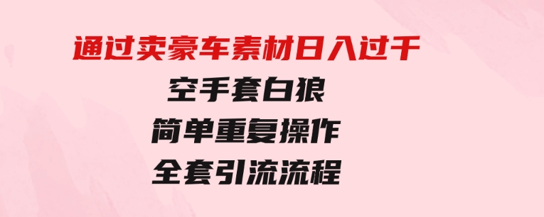 通过卖豪车素材日入过千，空手套白狼！简单重复操作，全套引流流程.-92资源网