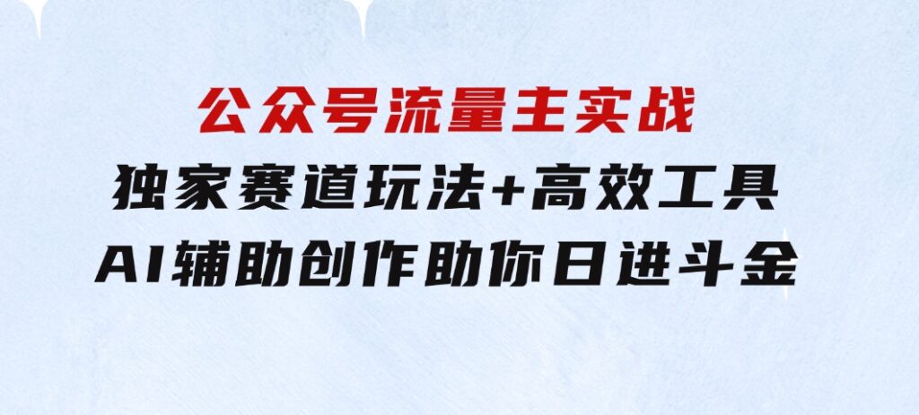 公众号流量主实战：独家赛道玩法+高效工具+AI辅助创作，助你日进斗金-92资源网