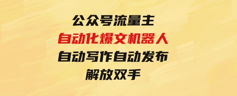 公众号流量主自动化爆文机器人，自动写作自动发布，解放双手-92资源网