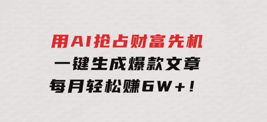 用AI抢占财富先机，一键生成爆款文章，每月轻松赚6W+！-92资源网