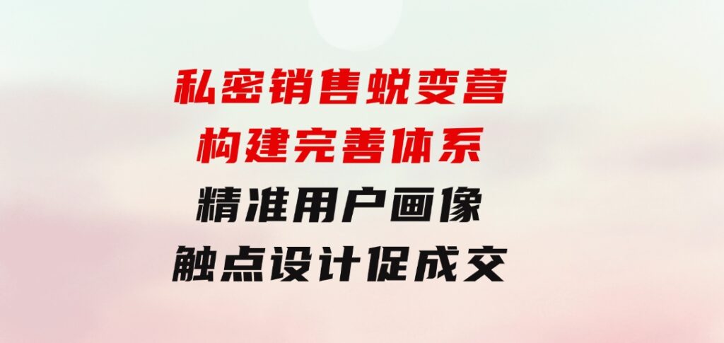 私密销售蜕变营：构建完善体系，精准用户画像，触点设计促成交-92资源网