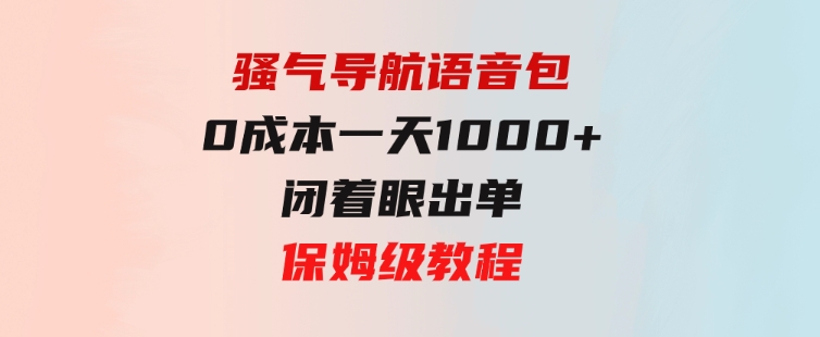 骚气导航语音包，0成本一天1000+，闭着眼出单，保姆级教程-92资源网