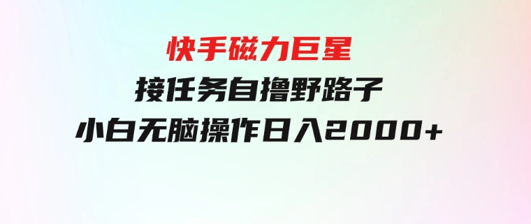 快手磁力巨星接任务自撸，野路子，小白无脑操作日入2000+-92资源网