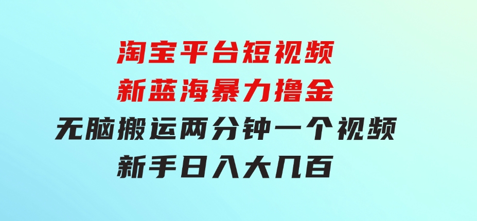 淘宝平台短视频新蓝海暴力撸金，无脑搬运，两分钟一个视频新手日入大几百-92资源网