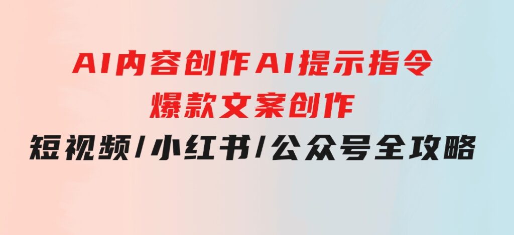 AI内容创作：AI提示指令+爆款文案创作，短视频/小红书/公众号全攻略-92资源网