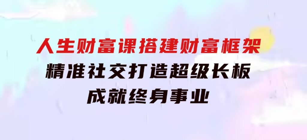 人生财富课：搭建财富框架，精准社交，打造超级长板，成就终身事业-92资源网