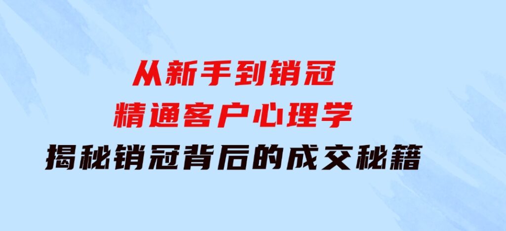 从新手到销冠：精通客户心理学，揭秘销冠背后的成交秘籍-92资源网