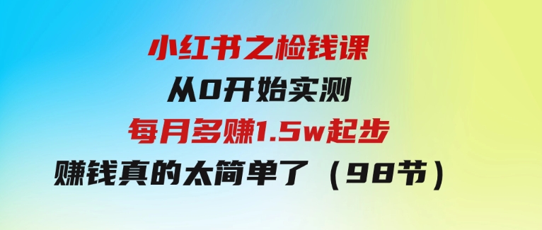 小红书之检钱课：从0开始实测每月多赚1.5w起步，赚钱真的太简单了（98节）-92资源网