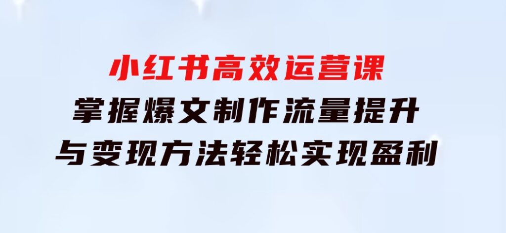 小红书高效运营课：掌握爆文制作、流量提升与变现方法，轻松实现盈利-92资源网