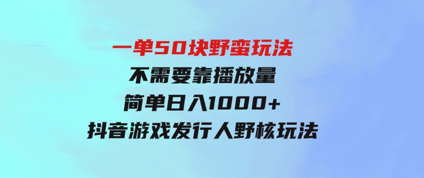 一单50块野蛮玩法不需要靠播放量简单日入1000+抖音游戏发行人野核玩法-92资源网