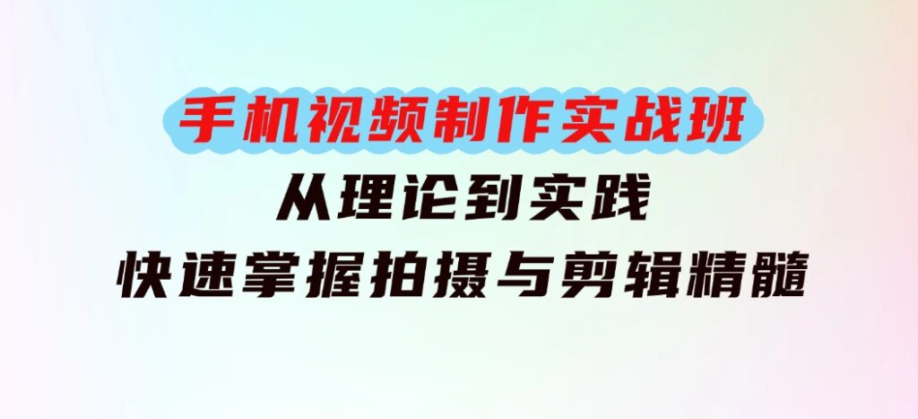 手机视频制作实战班：从理论到实践，快速掌握拍摄与剪辑精髓-92资源网