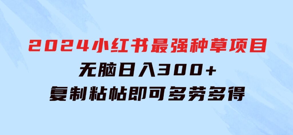 2024小红书最强种草项目，无脑日入300+，复制粘帖即可，多劳多得-92资源网