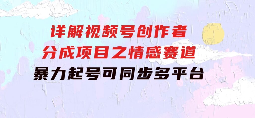 详解视频号创作者分成项目之情感赛道，暴力起号，可同步多平台(附素材)-92资源网