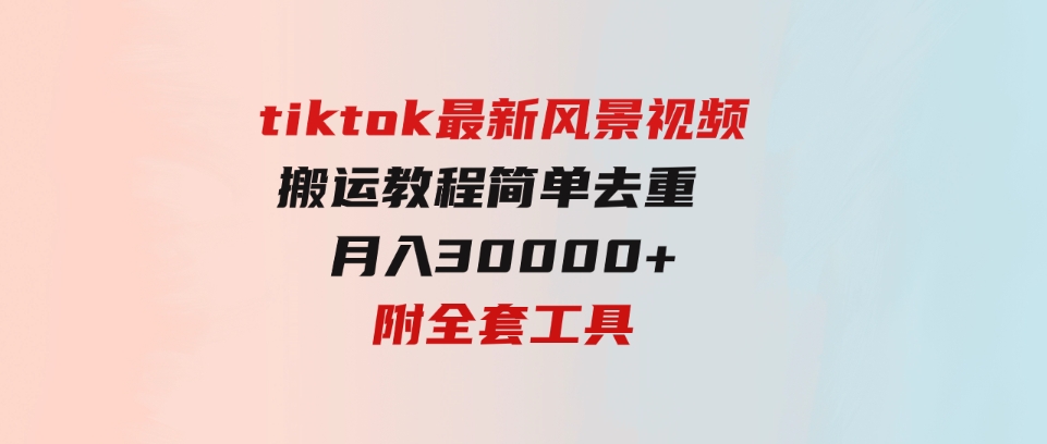 （9804期）tiktok最新风景视频搬运教程简单去重月入30000+附全套工具-92资源网