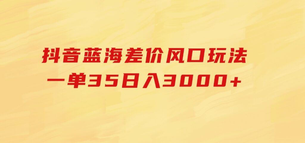 抖音蓝海差价风口玩法，一单35，日入3000+-92资源网