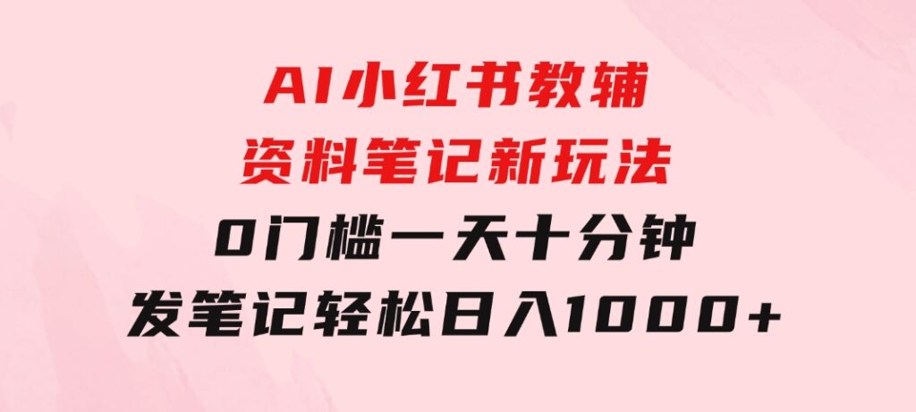 AI小红书教辅资料笔记新玩法，0门槛，一天十分钟发笔记轻松日入1000+-92资源网