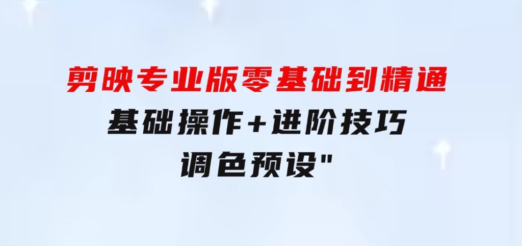 剪映专业版零基础到精通：基础操作+进阶技巧+调色预设”-92资源网