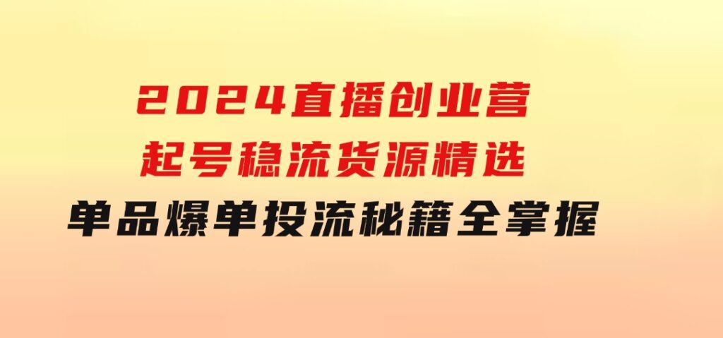 2024直播创业营：起号稳流，货源精选，单品爆单，投流秘籍全掌握-92资源网