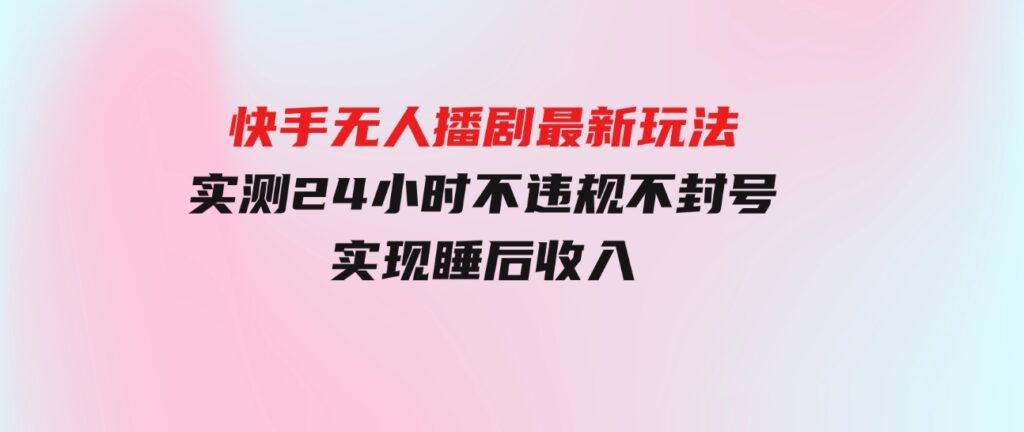 （9769期）快手无人播剧最新玩法，实测24小时不违规不封号，实现睡后收入-92资源网