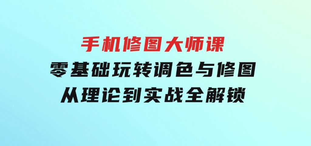 手机修图大师课：零基础玩转调色与修图，从理论到实战全解锁-92资源网