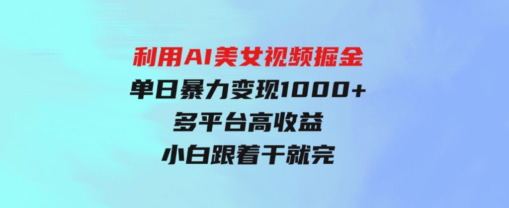 （9748期）利用AI美女视频掘金，单日暴力变现1000+，多平台高收益，小白跟着干就完…-92资源网