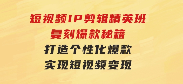 短视频IP剪辑精英班：复刻爆款秘籍，打造个性化爆款实现短视频变现-92资源网