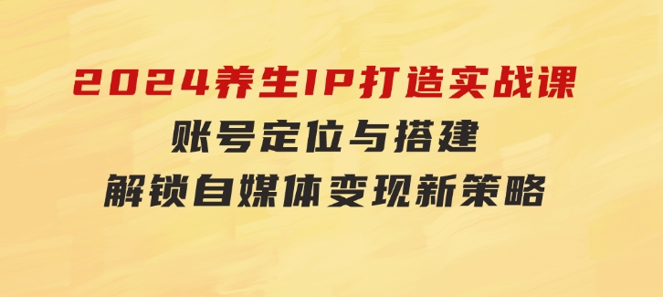 2024养生IP打造实战课：账号定位与搭建，解锁自媒体变现新策略-92资源网