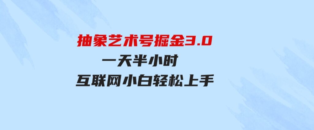 （9711期）抽象艺术号掘金3.0，一天半小时，蓝海项目，互联网小白轻松上手，轻松…-92资源网