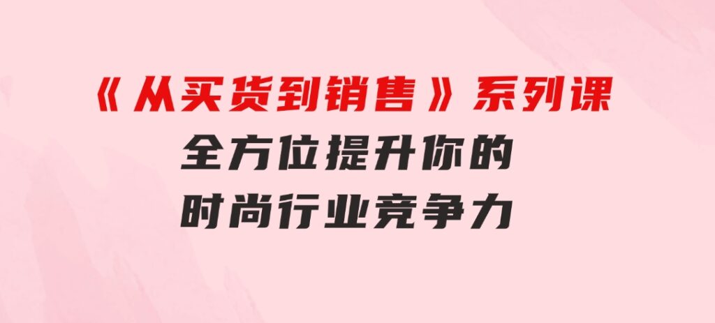 《从买货到销售》系列课，全方位提升你的时尚行业竞争力-92资源网