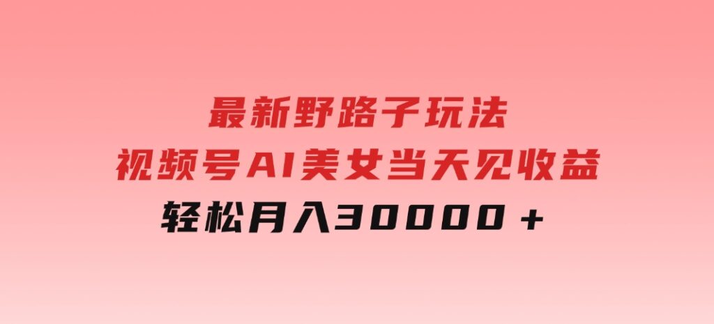 最新野路子玩法，视频号AI美女，当天见收益，轻松月入30000＋-92资源网