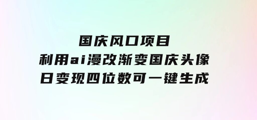国庆风口项目，利用ai漫改渐变国庆头像，日变现四位数，可一键生成风口-92资源网