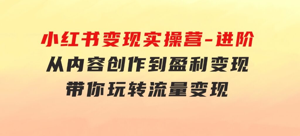 小红书变现实操营-进阶版：从内容创作到盈利变现，带你玩转流量变现-92资源网