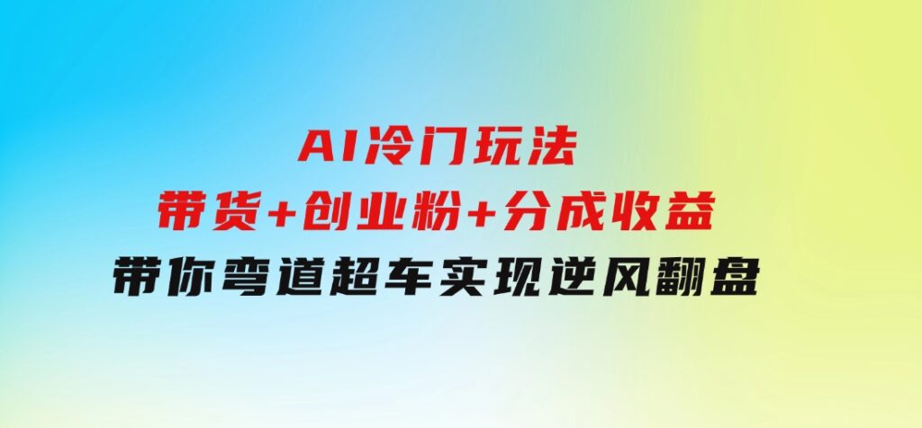 AI冷门玩法，带货+创业粉+分成收益带你弯道超车，实现逆风翻盘-92资源网