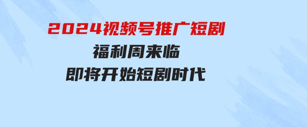 （9657期）2024视频号推广短剧，福利周来临，即将开始短剧时代-92资源网