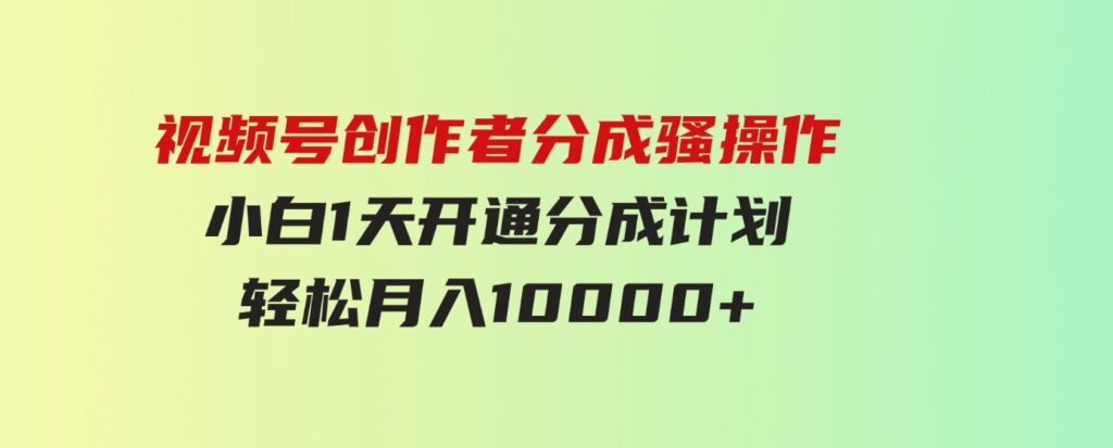 （9656期）视频号创作者分成骚操作，小白1天开通分成计划，轻松月入10000+-92资源网