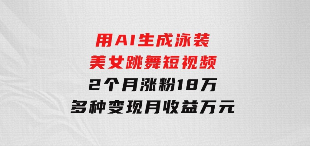 用AI生成泳装美女跳舞短视频，2个月涨粉18万，多种变现月收益万元-92资源网