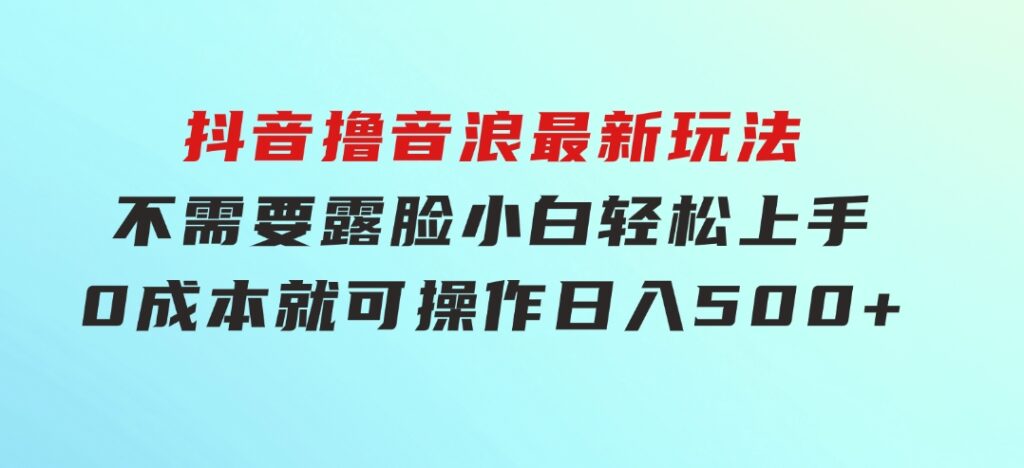 抖音撸音浪最新玩法，不需要露脸，小白轻松上手，0成本就可操作，日入500+-92资源网