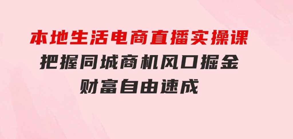 本地生活电商直播实操课，把握同城商机，风口掘金，财富自由速成-92资源网