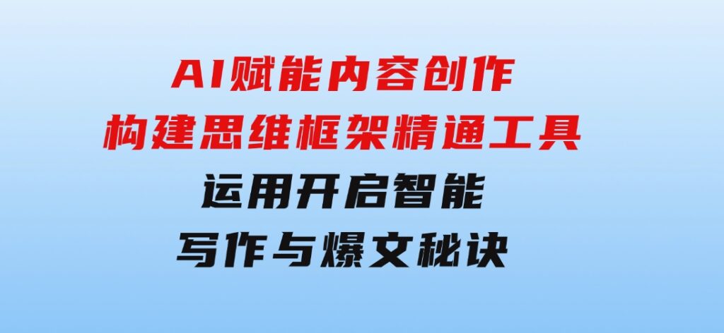 AI赋能内容创作：构建思维框架，精通工具运用，开启智能写作与爆文秘诀-92资源网